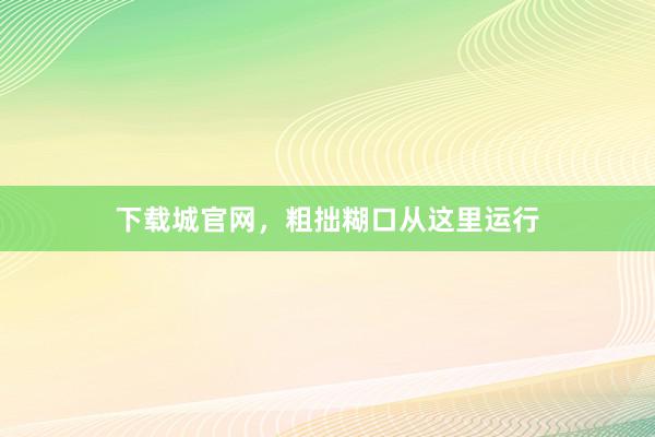 下载城官网,粗拙糊口从这里运行