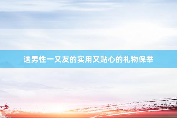 送男性一又友的实用又贴心的礼物保举