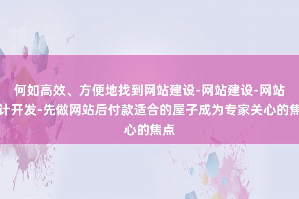 何如高效、方便地找到网站建设-网站建设-网站设计开发-先做网站后付款适合的屋子成为专家关心的焦点