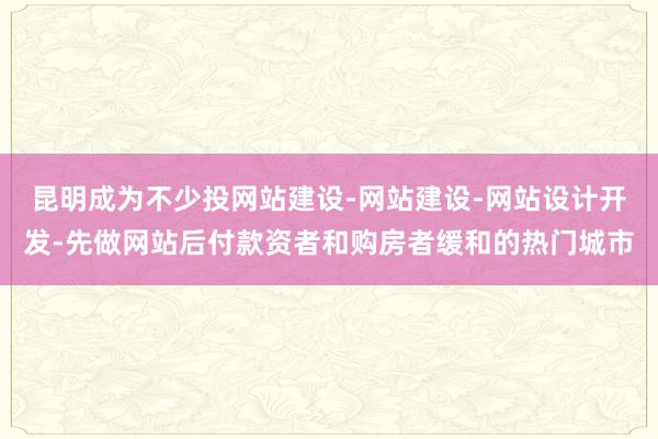 昆明成为不少投网站建设-网站建设-网站设计开发-先做网站后付款资者和购房者缓和的热门城市