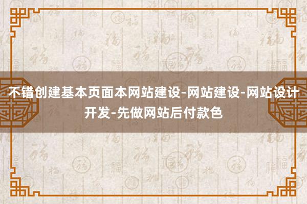 不错创建基本页面本网站建设-网站建设-网站设计开发-先做网站后付款色