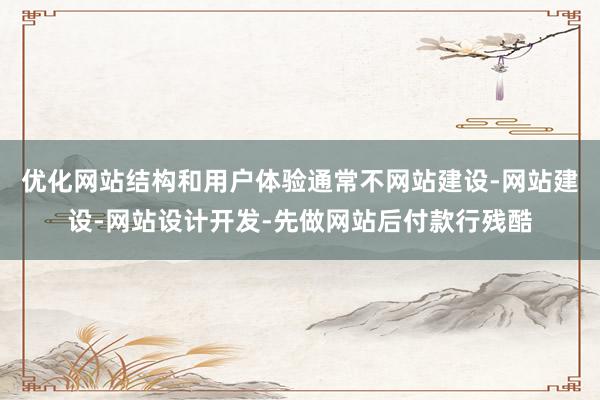 优化网站结构和用户体验通常不网站建设-网站建设-网站设计开发-先做网站后付款行残酷